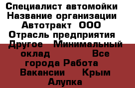 Специалист автомойки › Название организации ­ Автотракт, ООО › Отрасль предприятия ­ Другое › Минимальный оклад ­ 20 000 - Все города Работа » Вакансии   . Крым,Алупка